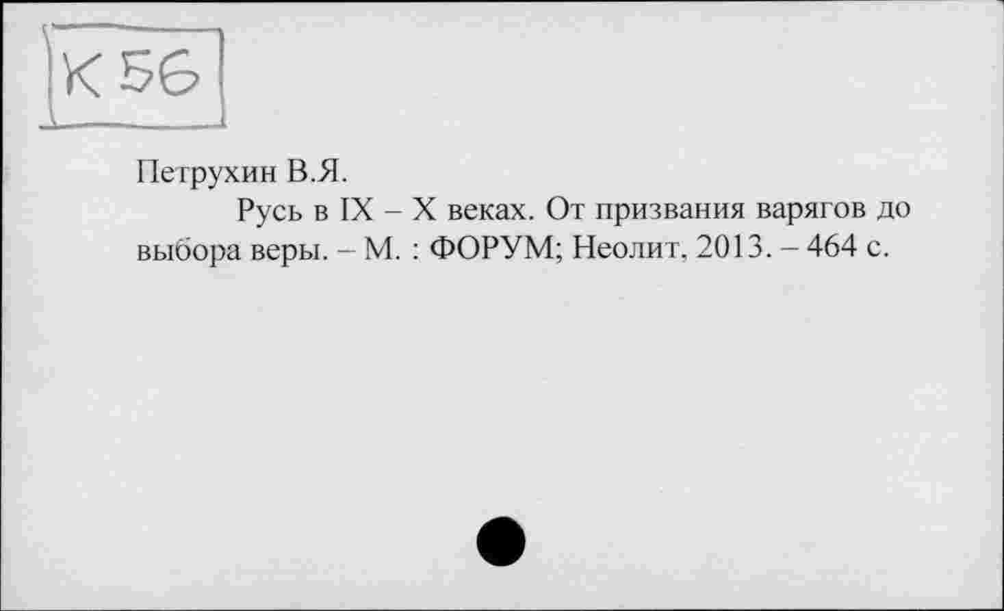 ﻿Петрухин В.Я.
Русь в IX - X веках. От призвания варягов до выбора веры. — М. : ФОРУМ; Неолит, 2013. - 464 с.